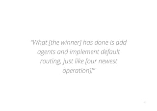 20
“What [the winner] has done is add
agents and implement default
routing, just like [our newest
operation]!”
 