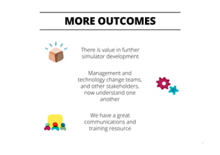 MORE OUTCOMES
22
We have a great
communications and
training resource
Management and
technology change teams,
and other stakeholders,
now understand one
another
There is value in further
simulator development
 