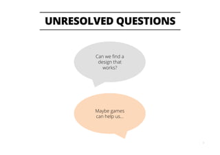UNRESOLVED QUESTIONS
9
Can we ﬁnd a
design that
works?
Maybe games
can help us…
 