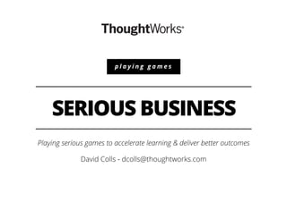 SERIOUS BUSINESS
Playing serious games to accelerate learning & deliver better outcomes
David Colls - dcolls@thoughtworks.com
p l a y i n g g a m e s
 