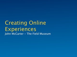Creating Online
Experiences
John McCarter - The Field Museum
 