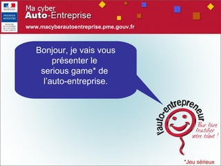 *Jeu sérieux Bonjour, je vais vous présenter le  serious game* de  l’auto-entreprise. www.macyberautoentreprise.pme.gouv.fr 
