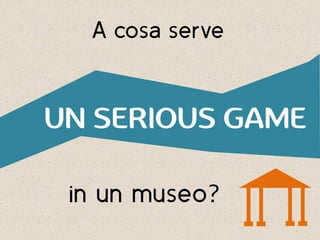©Tonic Minds 2014
A cosa serve
UN SERIOUS GAME
in un museo?
 
