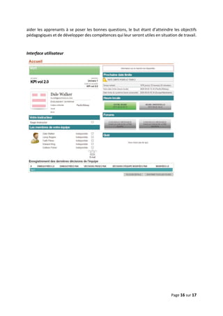 Page 16 sur 17
aider les apprenants à se poser les bonnes questions, le but étant d’atteindre les objectifs
pédagogiques et de développer des compétences qui leur seront utiles en situation de travail.
Interface utilisateur
 