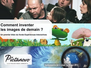 Comment inventer
les images de demain ?
Un premier bilan du fonds Expériences Interactives
Seriousgame.be à Liège, le 14 mai 2013
 