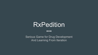 RxPedition
Serious Game for Drug Development
And Learning From Iteration
 