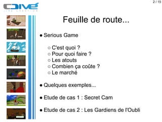 2 / 15




         Feuille de route...
● Serious Game

   ○ C'est quoi ?
   ○ Pour quoi faire ?
   ○ Les atouts
   ○ Comb...