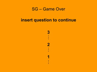 SG – Game Over
insert question to continue
3
...
2
...
1
...
 