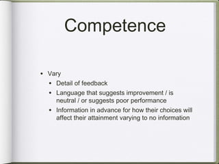 Competence

• Vary
  • Detail of feedback
  • Language that suggests improvement / is
      neutral / or suggests poor performance
  •   Information in advance for how their choices will
      affect their attainment varying to no information
 