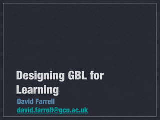 Designing GBL for
Learning
David Farrell
david.farrell@gcu.ac.uk
 