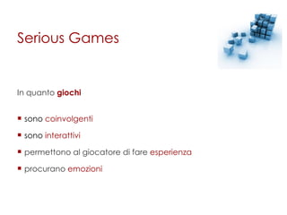 Serious Games In quanto  giochi   sono  coinvolgenti sono  interattivi permettono al giocatore di fare  esperienza procurano  emozioni 