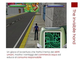 The invisibile hand Un gioco d’avventura che tratta il tema dei  diritti umani , mostra i vantaggi del  commercio equo  ed educa al  consumo responsabile  