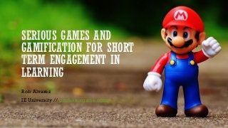 SERIOUS GAMES AND
GAMIFICATION FOR SHORT
TERM ENGAGEMENT IN
LEARNING
Rob Alvarez
IE University // professorgame.com
 