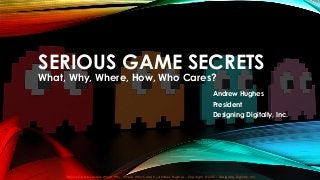SERIOUS GAME SECRETS
What, Why, Where, How, Who Cares?
Serious Game Secrets: What, Why, Where, Who Cares? – Andrew Hughes – Copyright © 2015 – Designing Digitally, Inc.
Andrew Hughes
President
Designing Digitally, Inc.
 