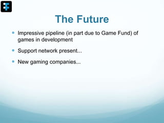 The Future
 Impressive pipeline (in part due to Game Fund) of
games in development
 Support network present...
 New gaming companies...
 
