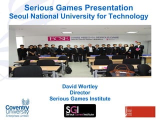 Serious Games Presentation Seoul National University for Technology David Wortley Director Serious Games Institute 