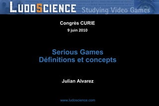 Serious Games Définitions et concepts Julian Alvarez www.ludoscience.com Congrès CURIE 9 juin 2010 