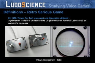 En 1958, Tennis For Two vise aussi une dimension utilitaire : Agrémenter la visite d’un laboratoire US (Brookhaven National Laboratory) en recherche nucléaire William Higinbotham - 1958 Définitions – Rétro Serious Game 