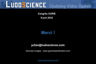 Merci ! [email_address] Sources images : www.gameclassification.com Congrès CURIE 9 juin 2010 www.ludoscience.com 