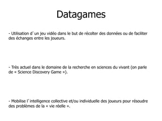 Datagames
-  Utilisation d un jeu vidéo dans le but de récolter des données ou de faciliter
des échanges entre les joueurs...