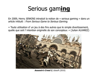 Serious gaming
En 2009, Henry JENKINS introduit la notion de « serious gaming » dans un
article intitulé : From Serious Ga...