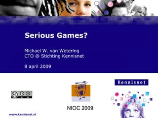 Serious Games?

          Michael W. van Wetering
          CTO @ Stichting Kennisnet
Naam van de Auteur

7 januari 2008
          8 april 2009




                           NIOC 2009
www.kennisnet.nl
 