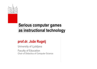 Serious computer games
as instructional technology
prof.dr. Jože Rugelj
University of Ljubljana
Faculty of Education
Chair of Didactics of Computer Science
 