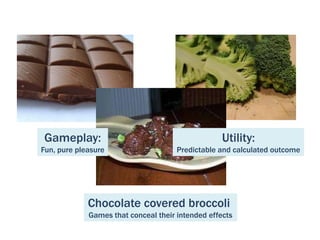 Gameplay: Utility:
Fun, pure pleasure Predictable and calculated outcome
Chocolate covered broccoli
Games that conceal their intended effects