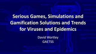 Serious Games, Simulations and
Gamification Solutions and Trends
for Viruses and Epidemics
David Wortley
GAETSS
 