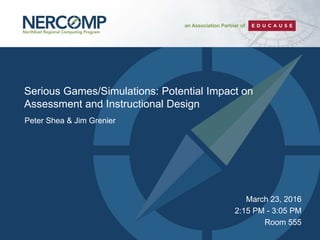 Peter Shea & Jim Grenier
March 23, 2016
2:15 PM - 3:05 PM
Room 555
Serious Games/Simulations: Potential Impact on
Assessment and Instructional Design
 