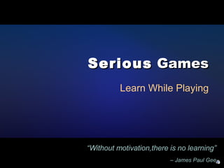 Serious  Games Learn While Playing “ Without motivation,there is no learning”   – James Paul Gee 