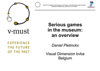 Serious games
in the museum:
an overview
Daniel Pletinckx
Visual Dimension bvba
Belgium
V-MUST is funded by the European Commission under the Community's Seventh
Framework Programme, contract no. GA 270404.
 