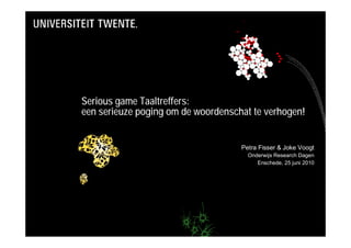 Serious game Taaltreffers:
een serieuze poging om de woordenschat te verhogen!


                                    Petra Fisser & Joke Voogt
                                      Onderwijs Research Dagen
                                         Enschede, 25 juni 2010
 
