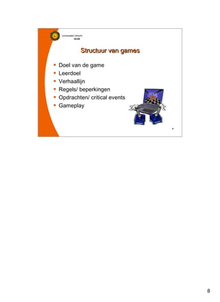 8
Universiteit Utrecht
IVLOSIVLOSIVLOSIVLOS
8888
Structuur van gamesStructuur van games
Doel van de game
Leerdoel
Verhaallijn
Regels/ beperkingen
Opdrachten/ critical events
Gameplay
 