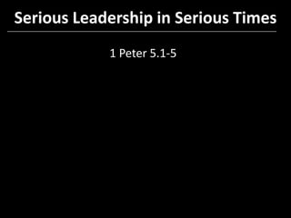 Serious Leadership in Serious Times 1 Peter 5.1-5 