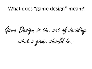 What does “game design” mean?


Game Design is the act of deciding
     what a game should be.
 