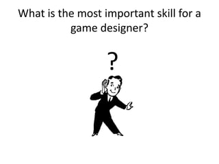 What is the most important skill for a
          game designer?


                  ?
 