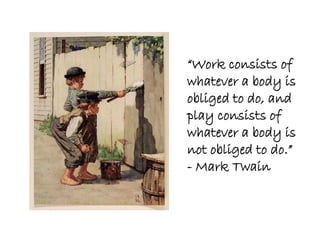 “Work consists of
whatever a body is
obliged to do, and
play consists of
whatever a body is
not obliged to do.”
- Mark Twain
 