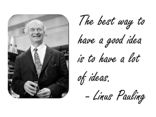 The best way to
have a good idea
is to have a lot
of ideas.
  - Linus Pauling
 