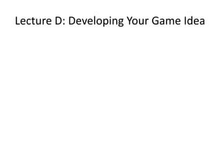 Lecture D: Developing Your Game Idea
 