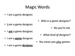 Magic Words
• I am a game designer.

                           • Who is a game designer?
• I am a game designer.
                                     • No you’re not.
• I am a game designer.
                             • What kind of designer?
• I am a game designer.
                          • You mean you play games.
• I am a game designer.
 
