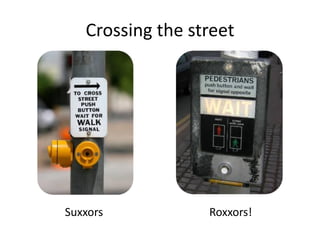 Crossing the street




Suxxors           Roxxors!
 