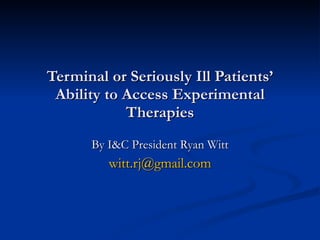 Terminal or Seriously Ill Patients’ Ability to Access Experimental Therapies By I&C President Ryan Witt [email_address] 