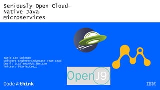 Seriously Open Cloud-
Native Java
Microservices
Jamie Lee Coleman
Software Engineer/Advocate Team Lead
Email: JLColeman@uk.ibm.com
Twitter: @Jamie_Lee_C
 