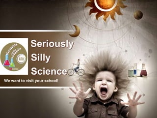    Seriously            Silly            Science We want to visit your school! 