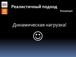 Реалистичный подход
Концепция
Динамическая нагрузка!

 