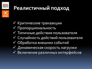 Реалистичный подход
 Критические транзакции
 Пропорциональность
 Типичные действия пользователя
 Случайность действий пользователя
 Обработка внешних событий
 Динамическая скорость нагрузки
 Включение различных интерфейсов
 
