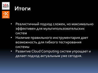 Итоги
• Реалистичный подход сложен, но максимально
эффективен для мультипользовательских
систем
• Наличие правильного инструментария дает
возможность для гибкого тестирования
системы
• Развитие Cloud Computing систем упрощает и
делает подход актуальным уже сегодня.
 