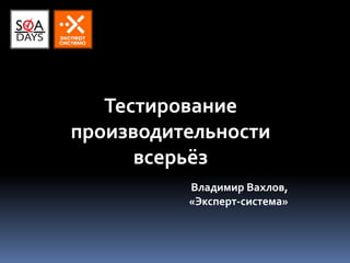Тестирование
производительности
всерьёз
Владимир Вахлов,
«Эксперт-система»
 