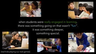 when students were really engaged in learning,
there was something going on that wasn’t “fun”.
it was something deeper,
something special.
(real kids playing our real games)
 
